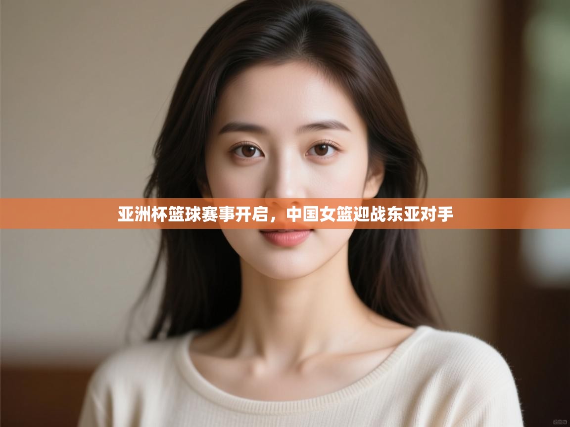 亚洲杯篮球赛事开启，中国女篮迎战东亚对手