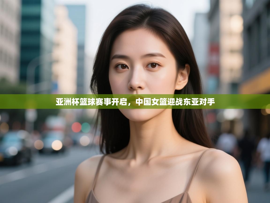 亚洲杯篮球赛事开启，中国女篮迎战东亚对手  第2张