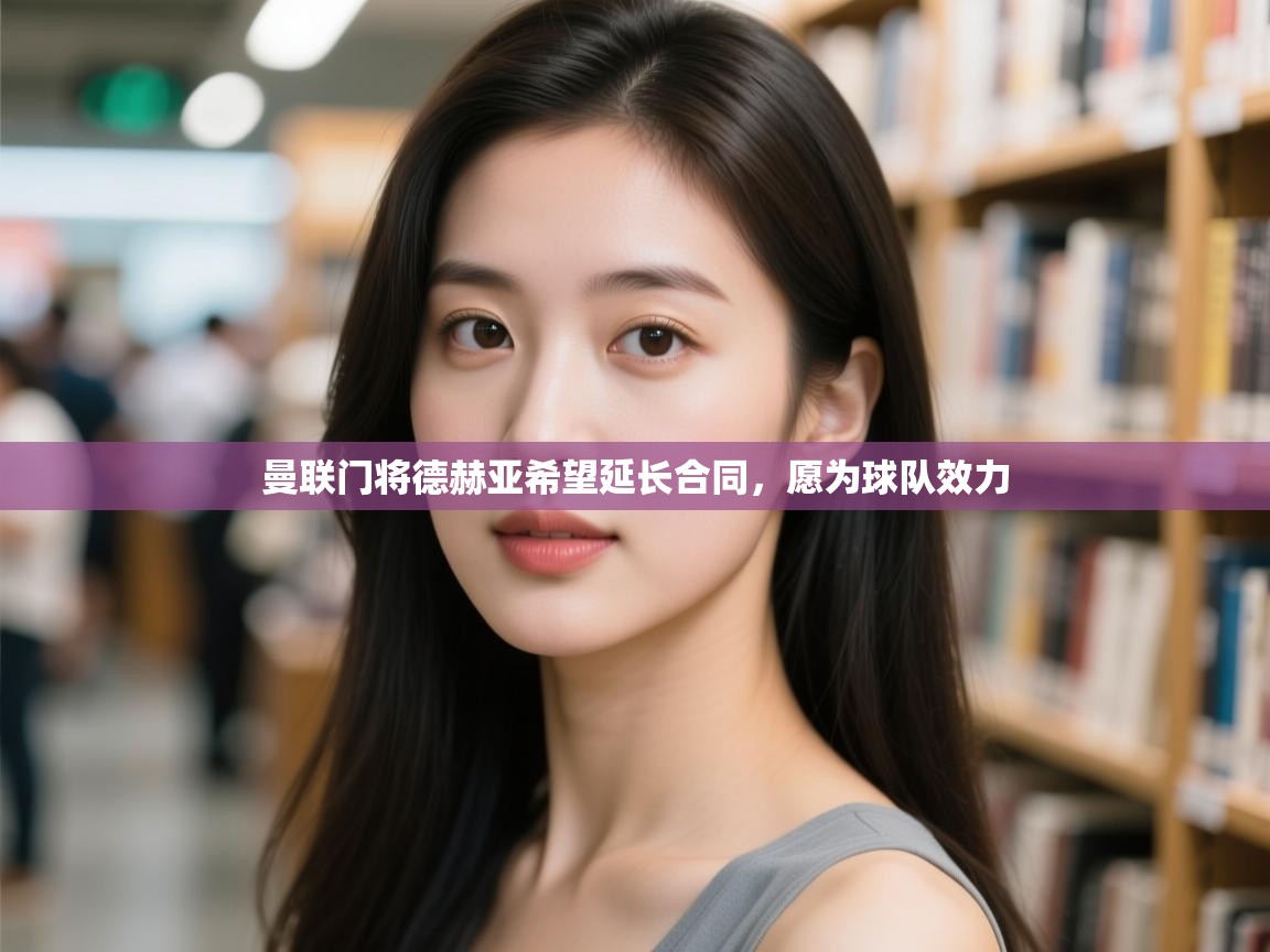 曼联门将德赫亚希望延长合同，愿为球队效力