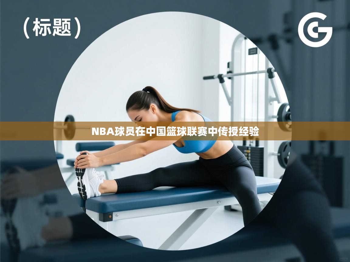 NBA球员在中国篮球联赛中传授经验