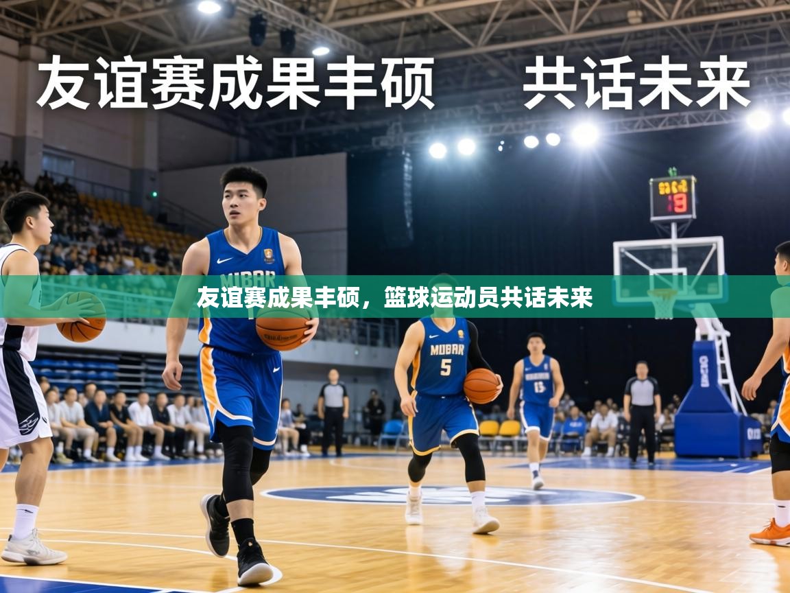 友谊赛成果丰硕，篮球运动员共话未来  第1张